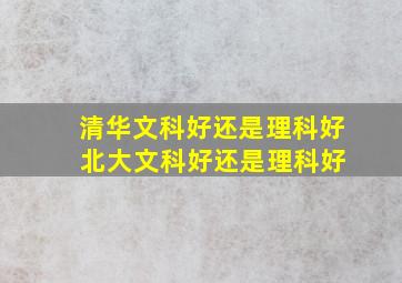 清华文科好还是理科好 北大文科好还是理科好